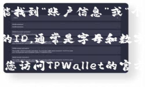 TPWallet的ID通常是指您在TPWallet中创建的用于识别您的账户的唯一标识符。为了获取TPWallet的ID，您可以按照以下步骤进行：

1. **打开TPWallet应用**：首先，确保您已经下载并安装了TPWallet应用。

2. **登录您的账户**：使用您的钱包密码和其它凭证登录到您的TPWallet账户。

3. **查找账户信息**：在主界面或账户设置中，您应该能找到“账户信息”或“个人资料”的选项，点击进去。

4. **获取ID**：在您的账户信息中，您会看到一个独特的ID，通常是字母和数字的组合，这就是您的TPWallet ID。

如果您仍然无法找到您的ID或需要进一步的帮助，建议您访问TPWallet的官方网站或联系客服获取支持。