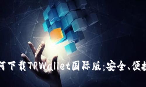 全面探讨如何下载TPWallet国际版：安全、便捷与新手指南