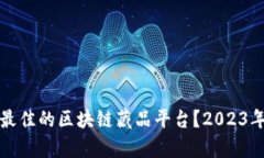 如何选择最佳的区块链藏品平台？2023年排名解析