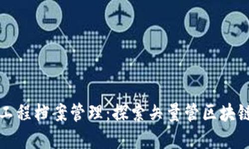 构建透明高效的工程档案管理：探索矢量管区块链平台的创新之路