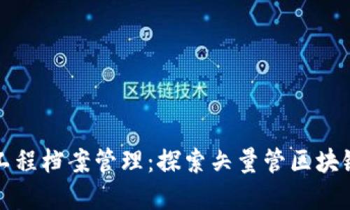 构建透明高效的工程档案管理：探索矢量管区块链平台的创新之路