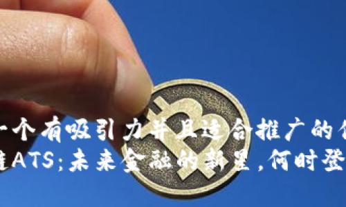 思考一个有吸引力并且适合推广的优秀  
区块链ATS：未来金融的新星，何时登场？