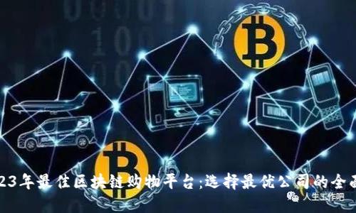 : 2023年最佳区块链购物平台：选择最优公司的全面指南
