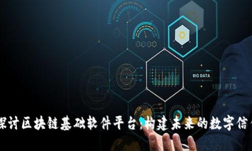 深入探讨区块链基础软件平台：构建未来的数字信任体系