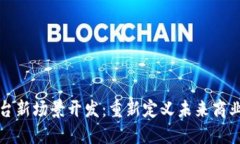 区块链平台新场景开发：重新定义未来商业的可