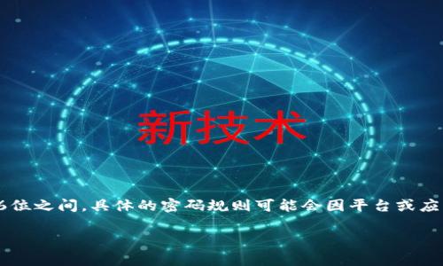 对于tpwallet密码的具体位数，通常情况下，密码长度可能会有不同的要求，通常在8位到16位之间。具体的密码规则可能会因平台或应用的不同而有所差异，因此建议您查阅tpwallet的官方文档或相关说明以获得确切的信息。

如果您有其他关于tpwallet或相关问题，欢迎提出！