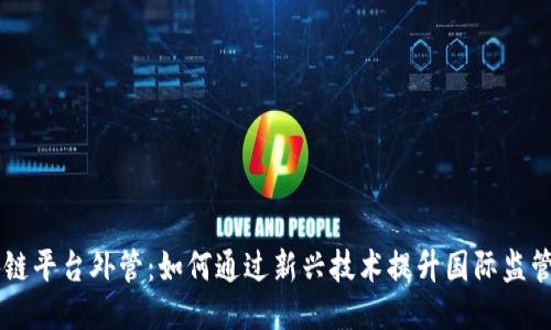 区块链平台外管：如何通过新兴技术提升国际监管能力