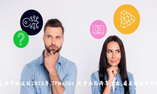 TPWallet 是一个相对较新的项目，成立于 2021 年。虽然它的确切年限取决于具体的更新时间，但可以说到2023年，TPWallet 运营大约两年左右。有关该项目的发展、功能及市场动态的信息可能会继续演变，建议查看官方来源或最新资讯以获取准确的信息。