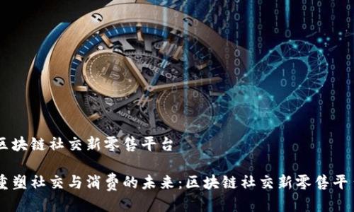 区块链社交新零售平台

重塑社交与消费的未来：区块链社交新零售平台