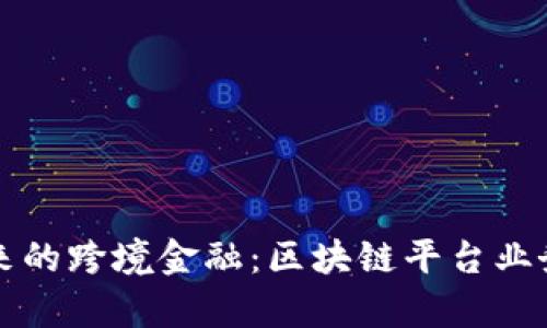 打造未来的跨境金融：区块链平台业务全解析