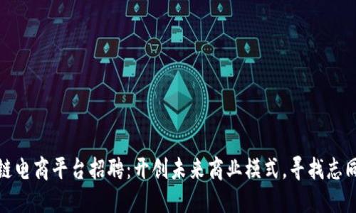 海南区块链电商平台招聘：开创未来商业模式，寻找志同道合的你