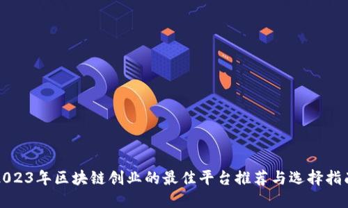 2023年区块链创业的最佳平台推荐与选择指南