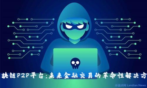 区块链P2P平台：未来金融交易的革命性解决方案