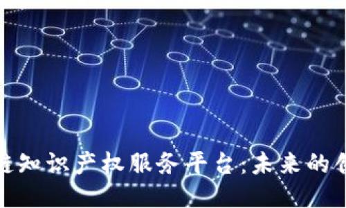 探索区块链知识产权服务平台：未来的创新与保护
