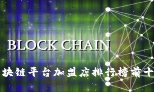 2023年热门区块链平台加盟店排行榜前十，助你轻松赚钱