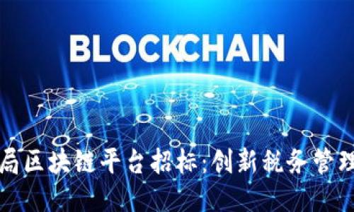 大连税务局区块链平台招标：创新税务管理的新工具