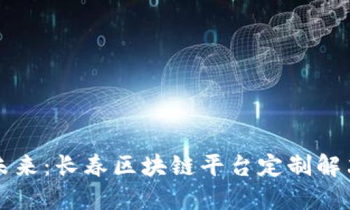 构建未来：长春区块链平台定制解决方案