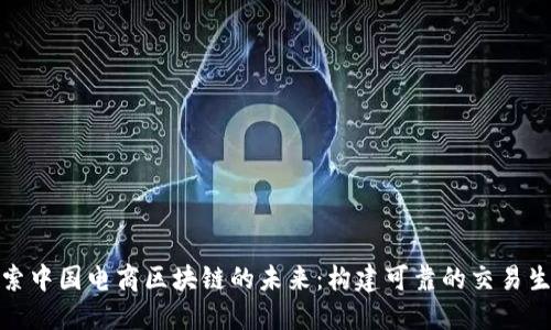 探索中国电商区块链的未来：构建可靠的交易生态