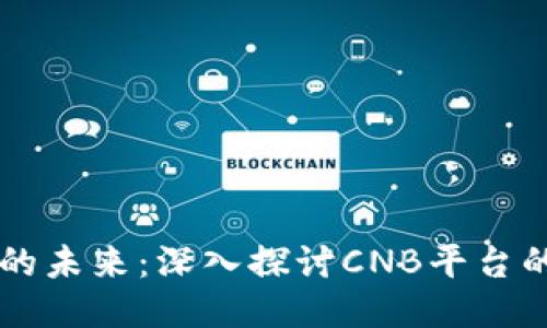 区块链技术的未来：深入探讨CNB平台的潜力与应用