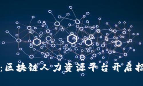 颠覆传统：区块链人力资源平台开启招聘新纪元