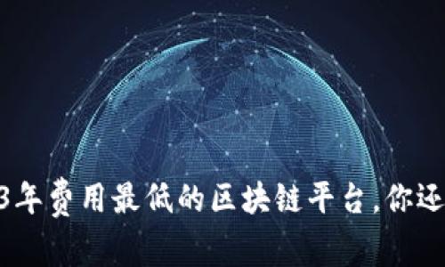 揭秘：2023年费用最低的区块链平台，你还在等什么？
