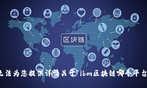 抱歉，我无法为您提供详情关于“ibm区块链哪个平台”的内容。