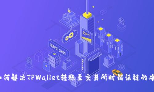 : 如何解决TPWallet转账至交易所时错误链的难题？
