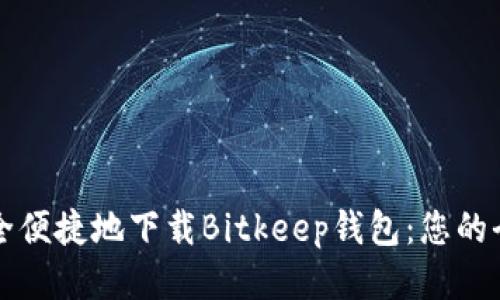 如何安全便捷地下载Bitkeep钱包：您的全面指导