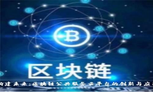 构建未来：区块链公共服务云平台的创新与应用