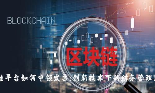 区块链平台如何申领发票：创新技术下的财务管理新模式