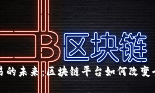 探索国际贸易的未来：区块链平台如何改变全球商业格局