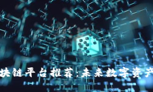 值得投资的区块链平台推荐：未来数字资产的投资新选择