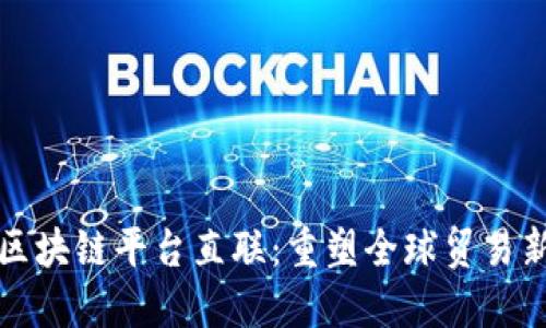 跨境区块链平台直联：重塑全球贸易新格局