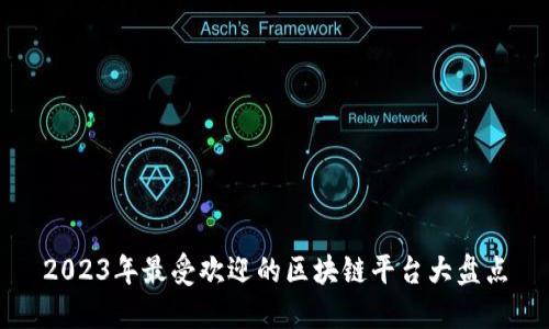 2023年最受欢迎的区块链平台大盘点