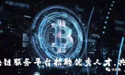 :

拥抱未来：龙岩区块链服务平台招聘优秀人才，共创数字经济新辉煌