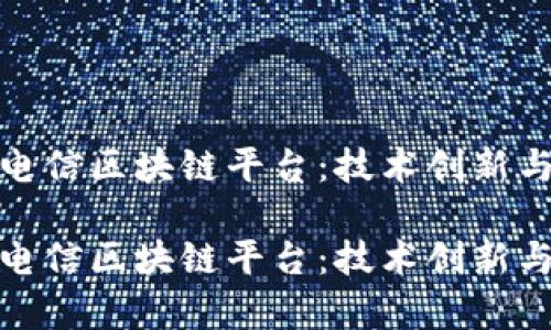 探秘中国电信区块链平台：技术创新与应用前景

探秘中国电信区块链平台：技术创新与应用前景