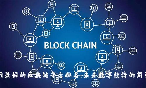 全网最好的区块链平台排名：未来数字经济的新引擎