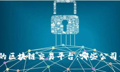 探索优秀的区块链交易平台：哪些公司值得选择？