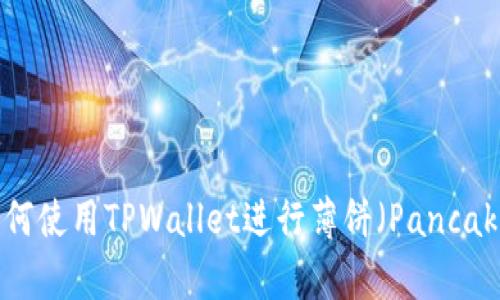 全面解析：如何使用TPWallet进行薄饼（PancakeSwap）交易