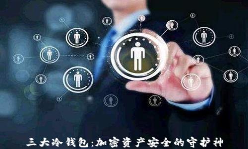 
三大冷钱包：加密资产安全的守护神