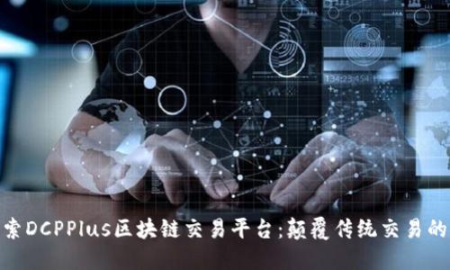 : 深入探索DCPPlus区块链交易平台：颠覆传统交易的未来之路