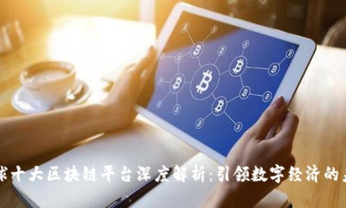 全球十大区块链平台深度解析：引领数字经济的未来