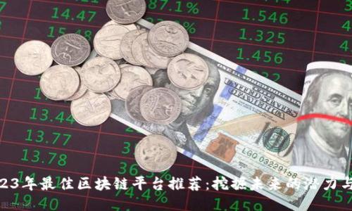 : 2023年最佳区块链平台推荐：挖掘未来的潜力与机会
