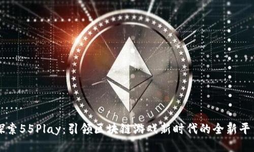 探索55Play：引领区块链游戏新时代的全新平台