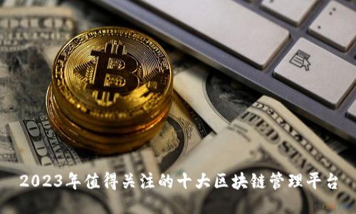2023年值得关注的十大区块链管理平台