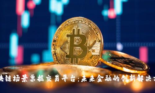 区块链场景票据交易平台：未来金融的创新解决方案