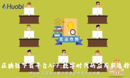 区块链下载平台APP：数字时代的应用新选择