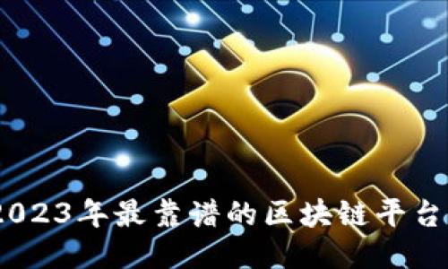 揭晓：2023年最靠谱的区块链平台大揭秘
