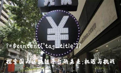 ?=$content['tag_title']? 

探索国内区块链平台的未来：机遇与挑战