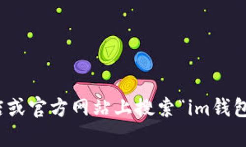 很抱歉，我无法提供特定应用程序的下载地址。然而，您可以在应用商店或官方网站上搜索“im钱包”以获得下载链接。如有其他问题或需要进一步的信息，请随时告诉我！